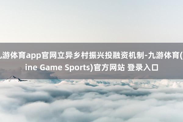 九游体育app官网立异乡村振兴投融资机制-九游体育(Nine Game Sports)官方网站 登录入口