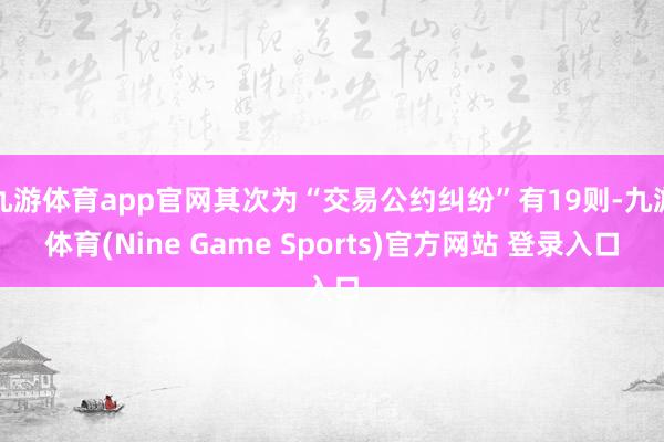 九游体育app官网其次为“交易公约纠纷”有19则-九游体育(Nine Game Sports)官方网站 登录入口