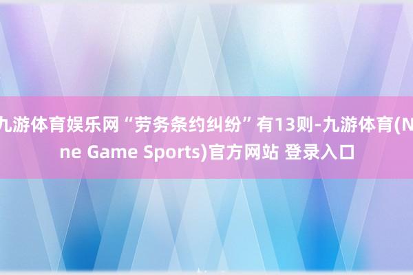 九游体育娱乐网“劳务条约纠纷”有13则-九游体育(Nine Game Sports)官方网站 登录入口