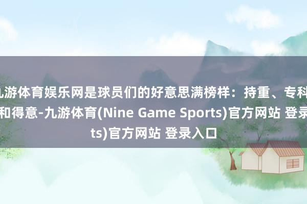 九游体育娱乐网是球员们的好意思满榜样：持重、专科、作风和得意-九游体育(Nine Game Sports)官方网站 登录入口