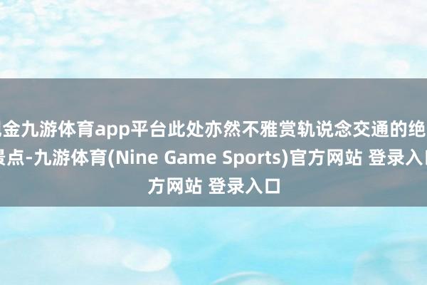 现金九游体育app平台此处亦然不雅赏轨说念交通的绝佳景点-九游体育(Nine Game Sports)官方网站 登录入口