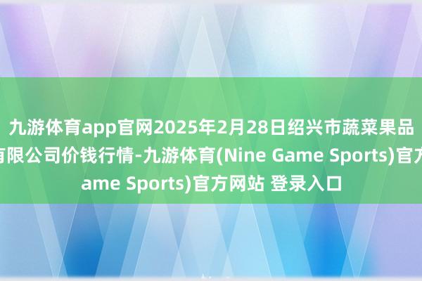 九游体育app官网2025年2月28日绍兴市蔬菜果品批发来回阛阓有限公司价钱行情-九游体育(Nine Game Sports)官方网站 登录入口