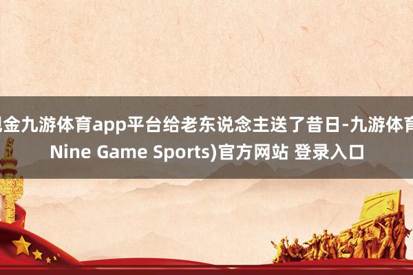 现金九游体育app平台给老东说念主送了昔日-九游体育(Nine Game Sports)官方网站 登录入口