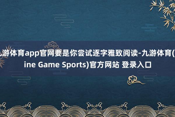 九游体育app官网要是你尝试逐字雅致阅读-九游体育(Nine Game Sports)官方网站 登录入口